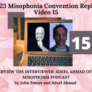 15. INTERVIEW THE INTERVIEWER- ADEEL AHMAD OF THE MISOPHONIA PODCAST with Interviewed by John Smoot (in-person) Adeel Ahmad (on-line)