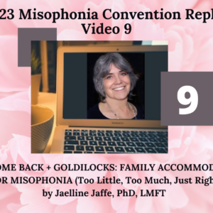 9. WELCOME BACK + Presentation- GOLDILOCKS- FAMILY ACCOMMODATION FOR MISOPHONIA Too Little, Too Much, Just Right with Jaelline Jaffe, PhD, LMFT